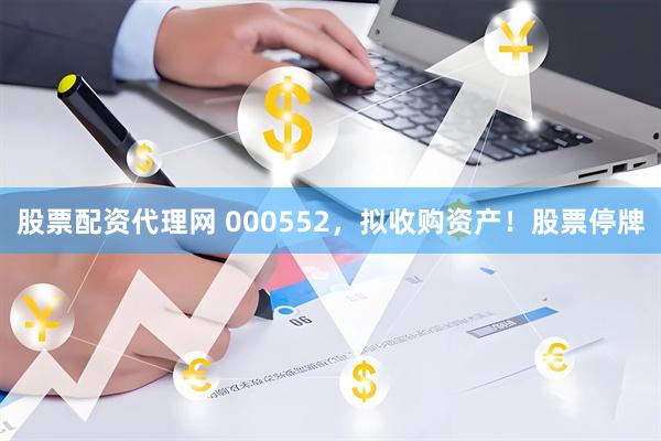 股票配资代理网 000552，拟收购资产！股票停牌