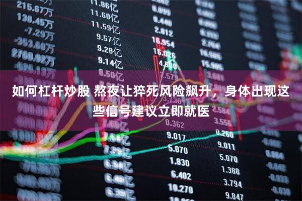 如何杠杆炒股 熬夜让猝死风险飙升,身体出现这些信号建议立即就医