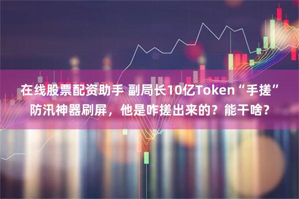 在线股票配资助手 副局长10亿Token“手搓”防汛神器刷屏，他是咋搓出来的？能干啥？