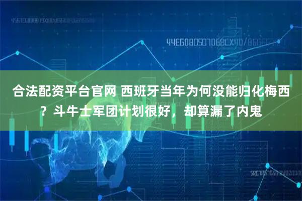合法配资平台官网 西班牙当年为何没能归化梅西？斗牛士军团计划很好，却算漏了内鬼