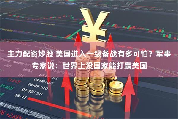 主力配资炒股 美国进入一级备战有多可怕？军事专家说：世界上没国家能打赢美国