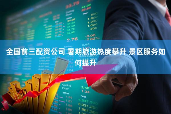 全国前三配资公司 暑期旅游热度攀升 景区服务如何提升