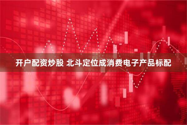 开户配资炒股 北斗定位成消费电子产品标配