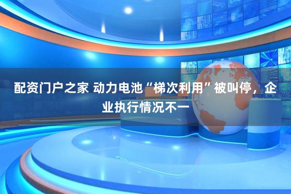配资门户之家 动力电池“梯次利用”被叫停，企业执行情况不一