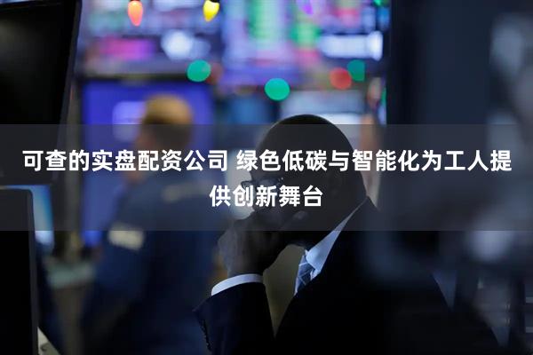 可查的实盘配资公司 绿色低碳与智能化为工人提供创新舞台